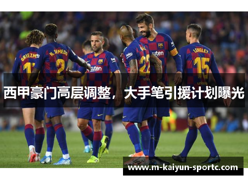西甲豪门高层调整，大手笔引援计划曝光